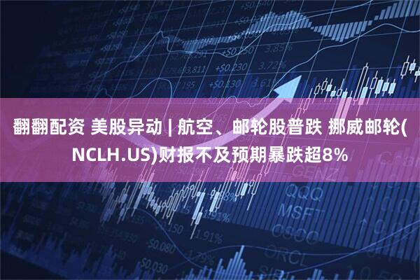 翻翻配资 美股异动 | 航空、邮轮股普跌 挪威邮轮(NCLH.US)财报不及预期暴跌超8%