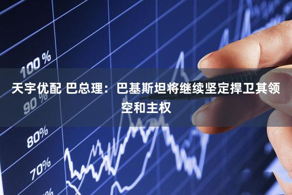 天宇优配 巴总理：巴基斯坦将继续坚定捍卫其领空和主权