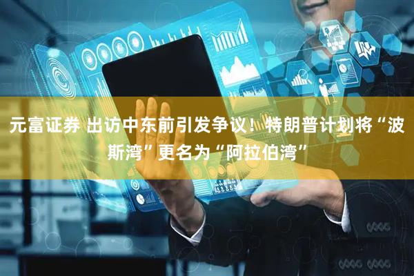 元富证券 出访中东前引发争议！特朗普计划将“波斯湾”更名为“阿拉伯湾”