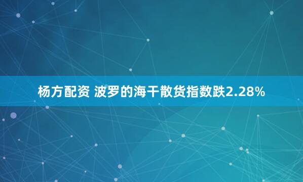 杨方配资 波罗的海干散货指数跌2.28%