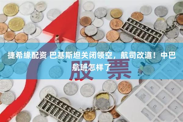 捷希缘配资 巴基斯坦关闭领空，航司改道！中巴航班怎样了
