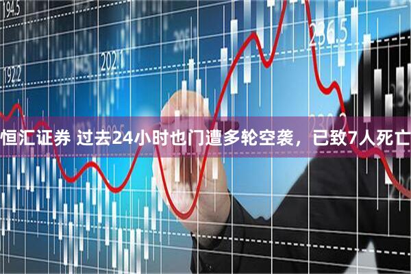恒汇证券 过去24小时也门遭多轮空袭，已致7人死亡