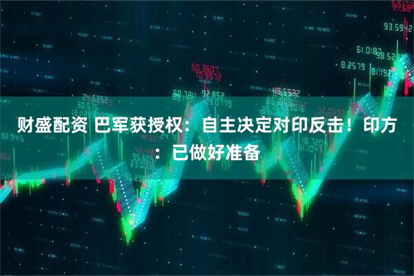 财盛配资 巴军获授权：自主决定对印反击！印方：已做好准备