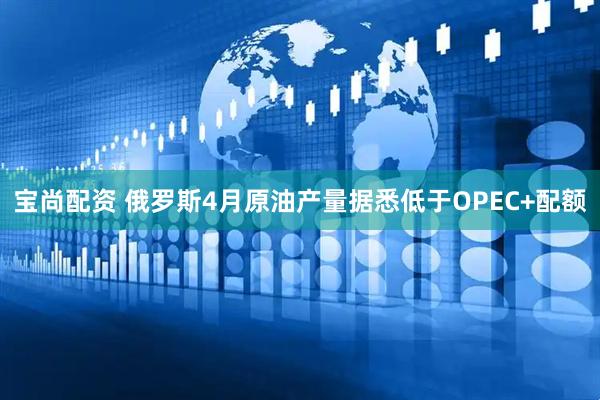 宝尚配资 俄罗斯4月原油产量据悉低于OPEC+配额