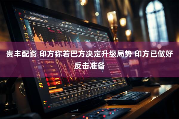 贵丰配资 印方称若巴方决定升级局势 印方已做好反击准备