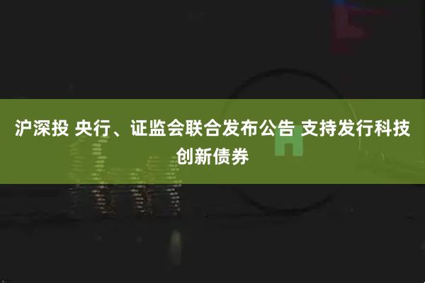 沪深投 央行、证监会联合发布公告 支持发行科技创新债券