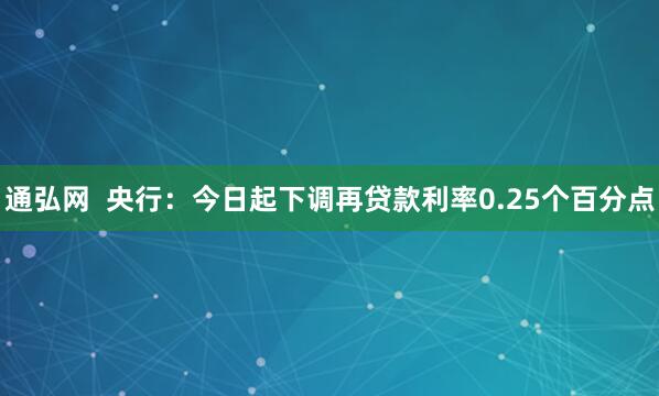 通弘网  央行：今日起下调再贷款利率0.25个百分点