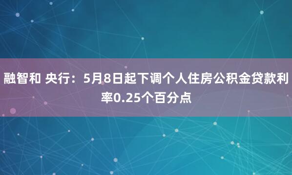融智和 央行：5月8日起下调个人住房公积金贷款利率0.25个百分点