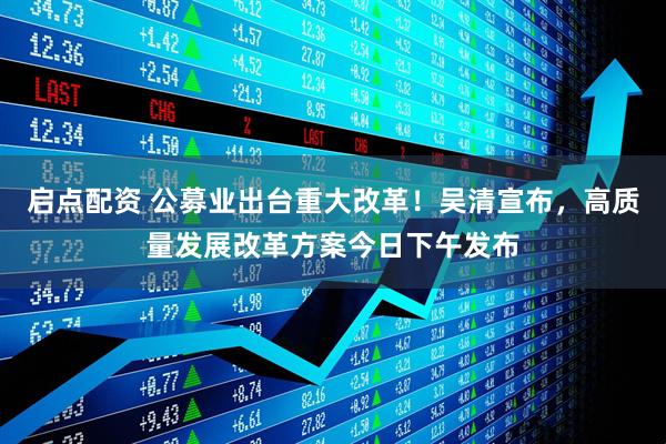 启点配资 公募业出台重大改革！吴清宣布，高质量发展改革方案今日下午发布