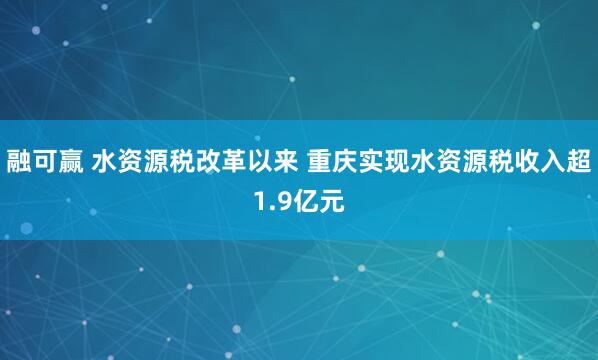 融可赢 水资源税改革以来 重庆实现水资源税收入超1.9亿元