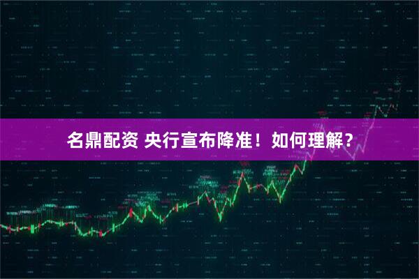 名鼎配资 央行宣布降准！如何理解？