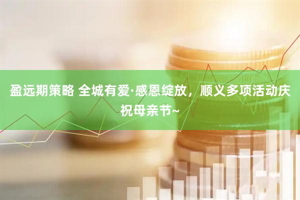 盈远期策略 全城有爱·感恩绽放，顺义多项活动庆祝母亲节~
