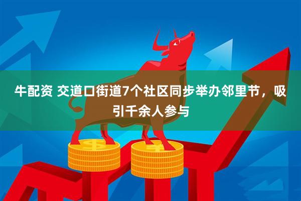 牛配资 交道口街道7个社区同步举办邻里节，吸引千余人参与