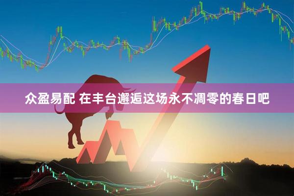 众盈易配 在丰台邂逅这场永不凋零的春日吧