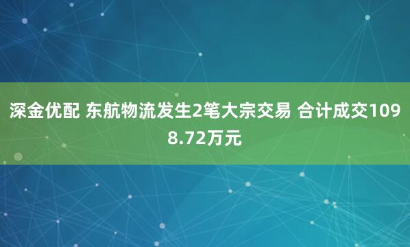 深金优配 东航物流发生2笔大宗交易 合计成交1098.72万元