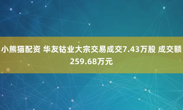 小熊猫配资 华友钴业大宗交易成交7.43万股 成交额259.68万元