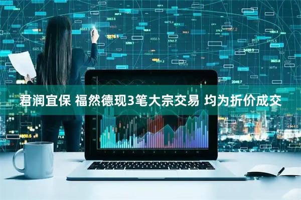 君润宜保 福然德现3笔大宗交易 均为折价成交