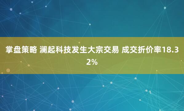 掌盘策略 澜起科技发生大宗交易 成交折价率18.32%
