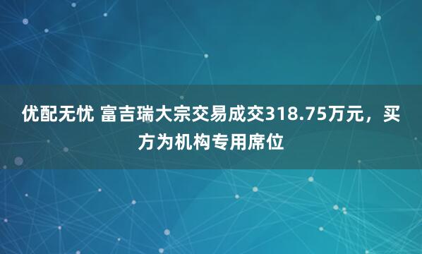 优配无忧 富吉瑞大宗交易成交318.75万元，买方为机构专用席位
