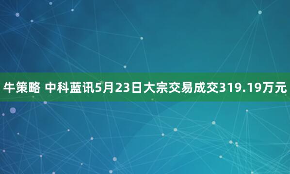 牛策略 中科蓝讯5月23日大宗交易成交319.19万元