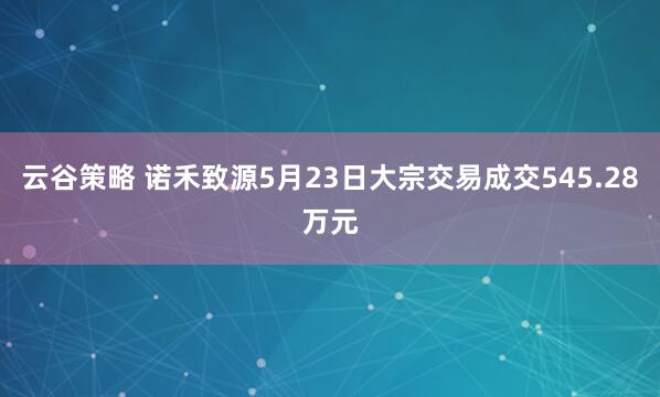 云谷策略 诺禾致源5月23日大宗交易成交545.28万元