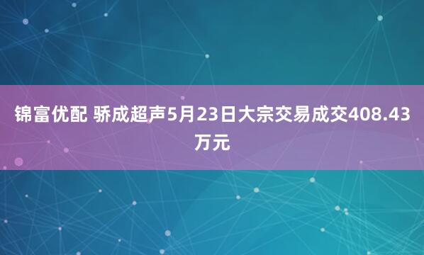 锦富优配 骄成超声5月23日大宗交易成交408.43万元