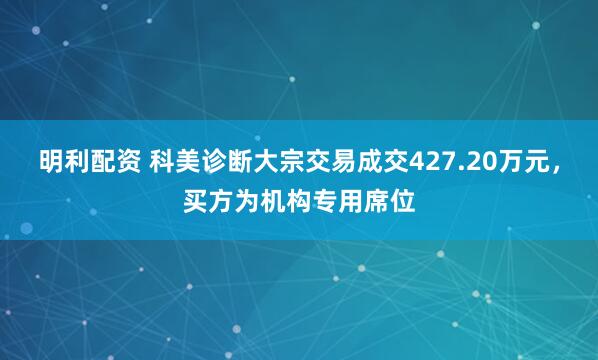 明利配资 科美诊断大宗交易成交427.20万元，买方为机构专用席位