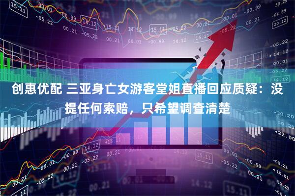 创惠优配 三亚身亡女游客堂姐直播回应质疑：没提任何索赔，只希望调查清楚