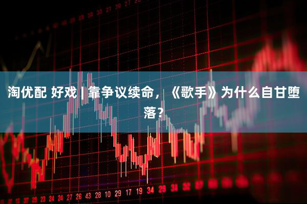 淘优配 好戏 | 靠争议续命，《歌手》为什么自甘堕落？