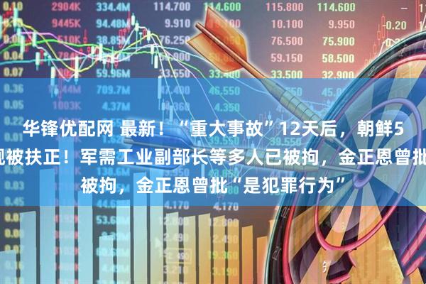 华锋优配网 最新！“重大事故”12天后，朝鲜5000吨级驱逐舰被扶正！军需工业副部长等多人已被拘，金正恩曾批“是犯罪行为”