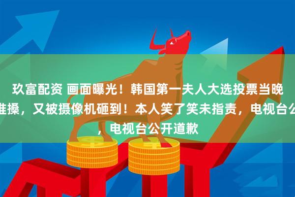 玖富配资 画面曝光！韩国第一夫人大选投票当晚遭记者推搡，又被摄像机砸到！本人笑了笑未指责，电视台公开道歉