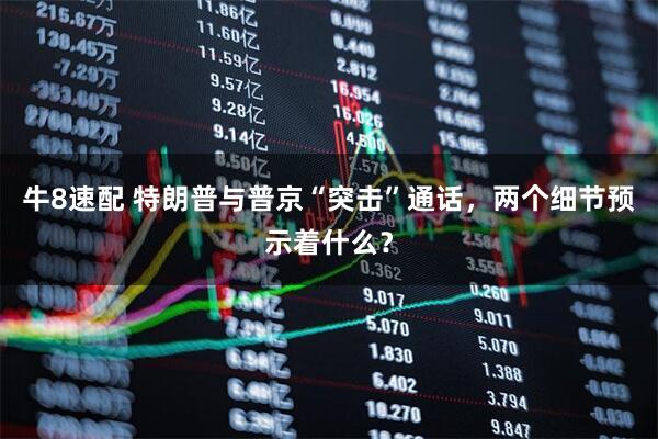 牛8速配 特朗普与普京“突击”通话，两个细节预示着什么？