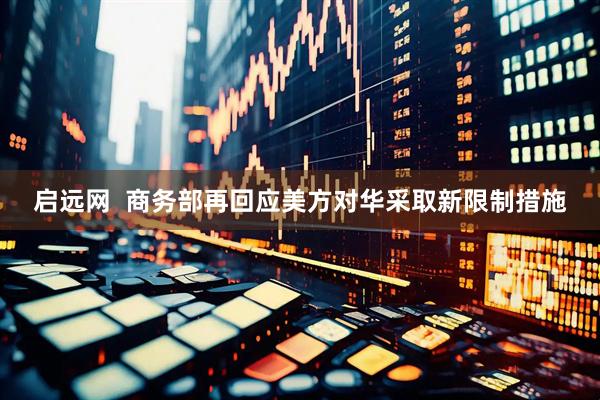 启远网  商务部再回应美方对华采取新限制措施