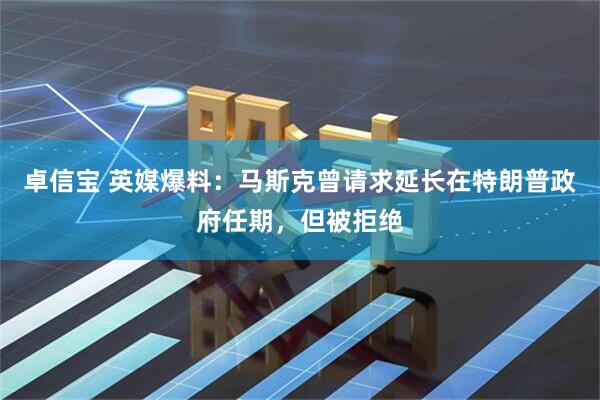 卓信宝 英媒爆料：马斯克曾请求延长在特朗普政府任期，但被拒绝