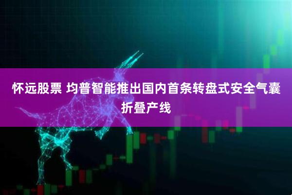 怀远股票 均普智能推出国内首条转盘式安全气囊折叠产线