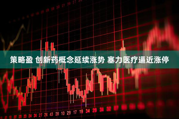 策略盈 创新药概念延续涨势 塞力医疗逼近涨停