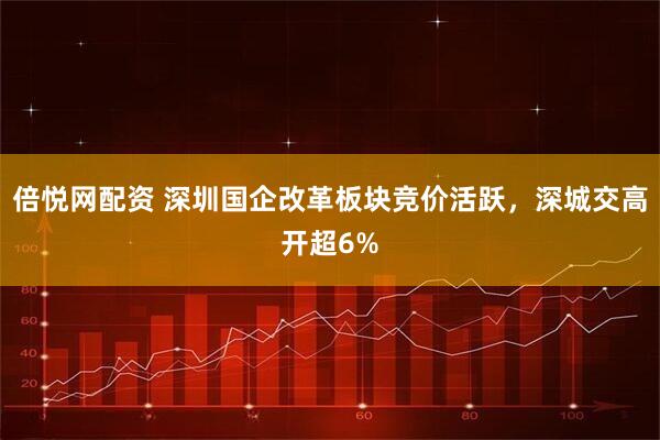倍悦网配资 深圳国企改革板块竞价活跃，深城交高开超6%