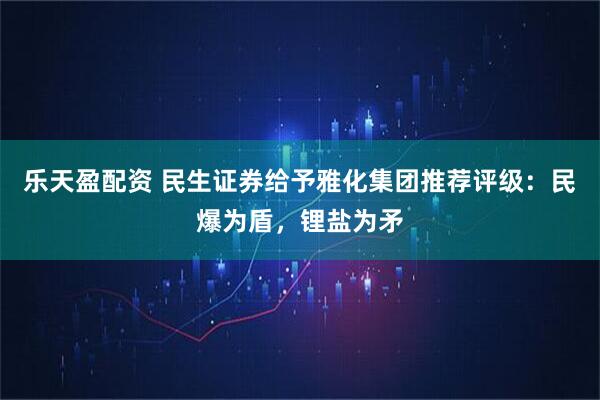 乐天盈配资 民生证券给予雅化集团推荐评级：民爆为盾，锂盐为矛