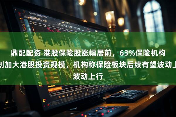 鼎配配资 港股保险股涨幅居前，63%保险机构计划加大港股投资规模，机构称保险板块后续有望波动上行