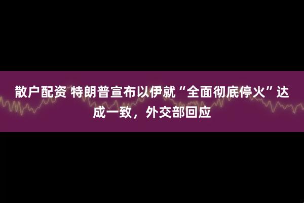 散户配资 特朗普宣布以伊就“全面彻底停火”达成一致，外交部回应