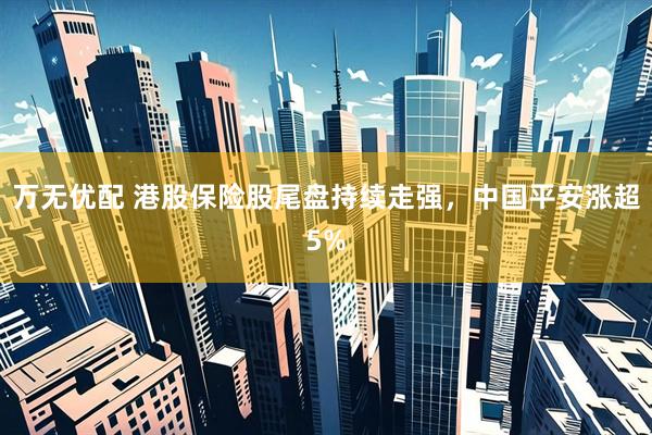 万无优配 港股保险股尾盘持续走强，中国平安涨超5%
