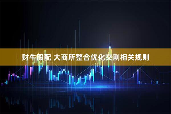 财牛股配 大商所整合优化交割相关规则