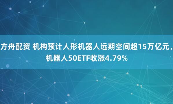 方舟配资 机构预计人形机器人远期空间超15万亿元，机器人50ETF收涨4.79%