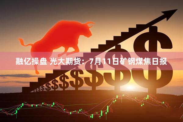 融亿操盘 光大期货：7月11日矿钢煤焦日报