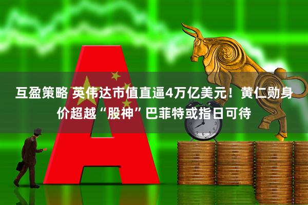 互盈策略 英伟达市值直逼4万亿美元！黄仁勋身价超越“股神”巴菲特或指日可待
