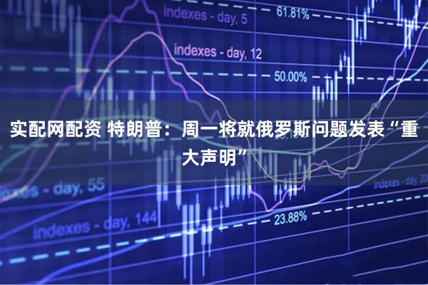 实配网配资 特朗普：周一将就俄罗斯问题发表“重大声明”