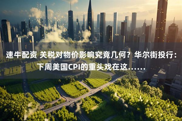 速牛配资 关税对物价影响究竟几何？华尔街投行：下周美国CPI的重头戏在这……