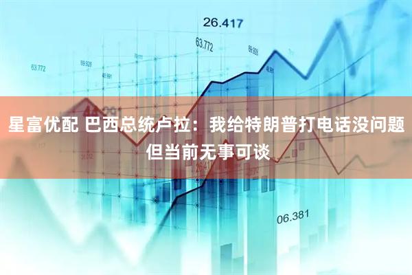 星富优配 巴西总统卢拉：我给特朗普打电话没问题 但当前无事可谈