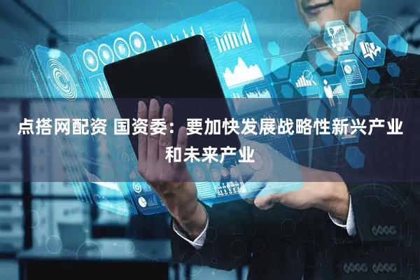 点搭网配资 国资委：要加快发展战略性新兴产业和未来产业
