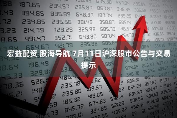 宏益配资 股海导航 7月11日沪深股市公告与交易提示